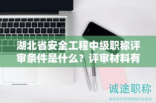 湖北省安全工程中级职称评审条件是什么？评审材料有哪些？