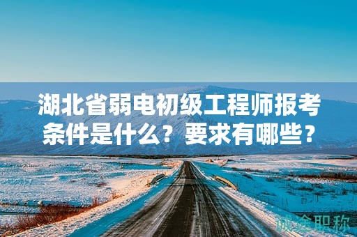 湖北省弱电初级工程师报考条件是什么？要求有哪些？