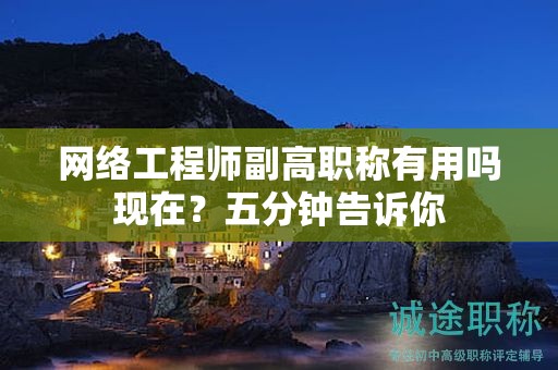 网络工程师副高职称有用吗现在？五分钟告诉你