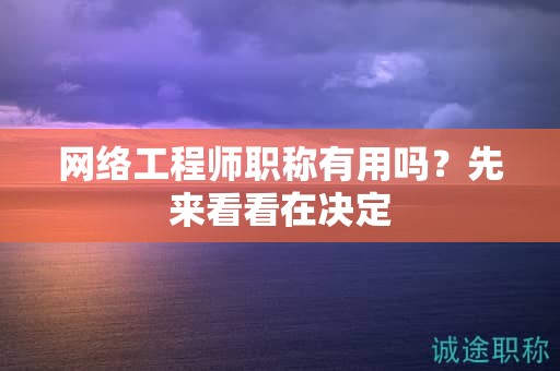 网络工程师职称有用吗？先来看看在决定