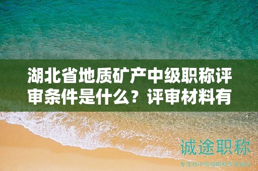 湖北省地质矿产中级职称评审条件是什么？评审材料有哪些？