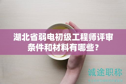 湖北省弱电初级工程师评审条件和材料有哪些？