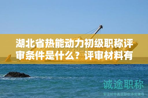 湖北省热能动力初级职称评审条件是什么？评审材料有哪些？
