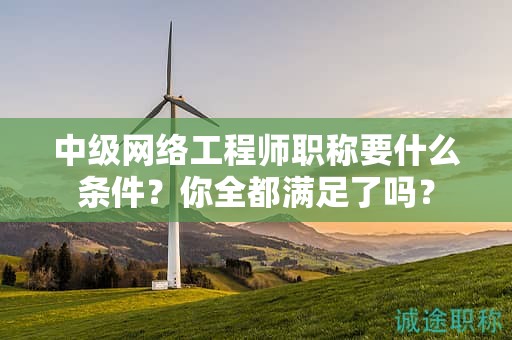 中级网络工程师职称要什么条件？你全都满足了吗？
