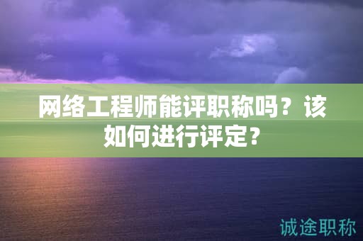 网络工程师能评职称吗？该如何进行评定？
