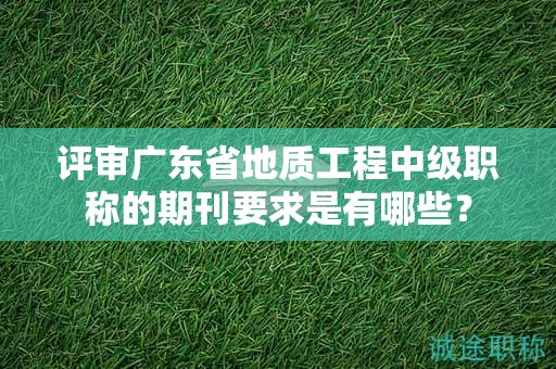 评审广东省地质工程中级职称的期刊要求是有哪些？