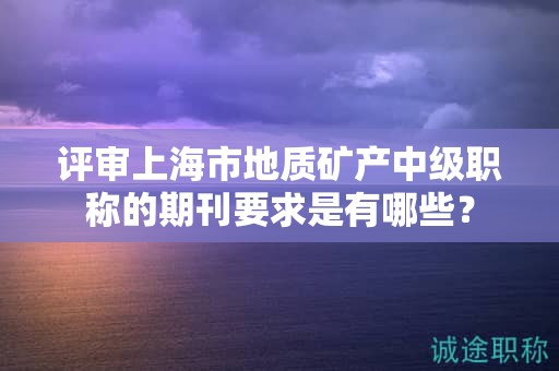评审上海市地质矿产中级职称的期刊要求是有哪些？