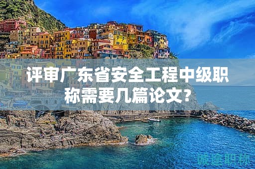 评审广东省安全工程中级职称需要几篇论文？
