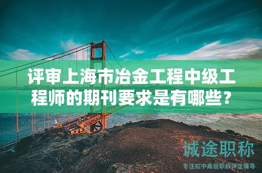 评审上海市冶金工程中级工程师的期刊要求是有哪些？