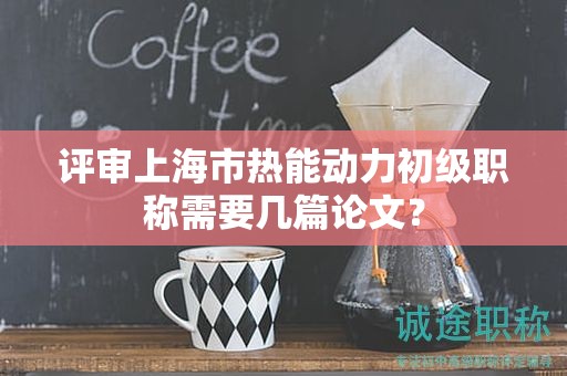 评审上海市热能动力初级职称需要几篇论文？