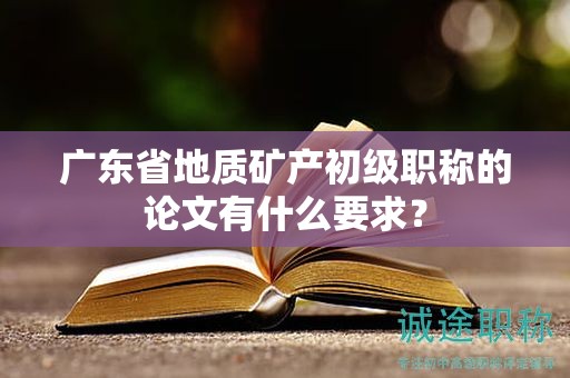 广东省地质矿产初级职称的论文有什么要求？