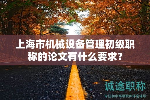 上海市机械设备管理初级职称的论文有什么要求？