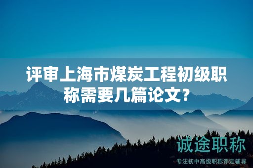 评审上海市煤炭工程初级职称需要几篇论文？