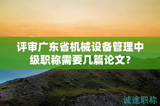 评审广东省机械设备管理中级职称需要几篇论文？