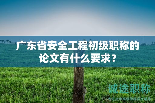 广东省安全工程初级职称的论文有什么要求？