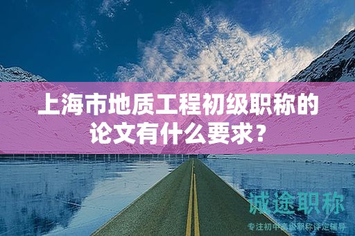 上海市地质工程初级职称的论文有什么要求？