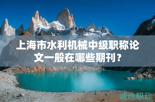 上海市水利机械中级职称论文一般在哪些期刊？