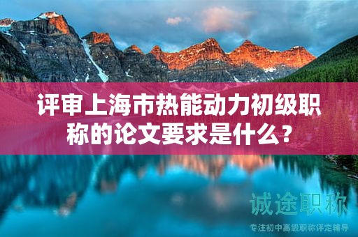评审上海市热能动力初级职称的论文要求是什么？