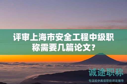 评审上海市安全工程中级职称需要几篇论文？