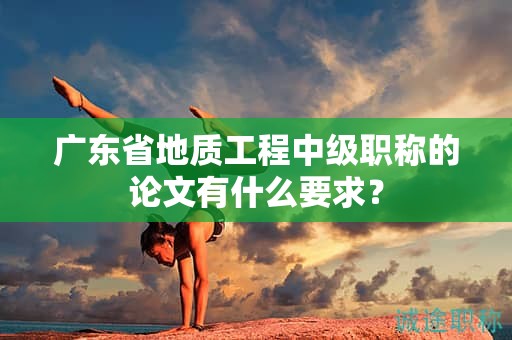 广东省地质工程中级职称的论文有什么要求？