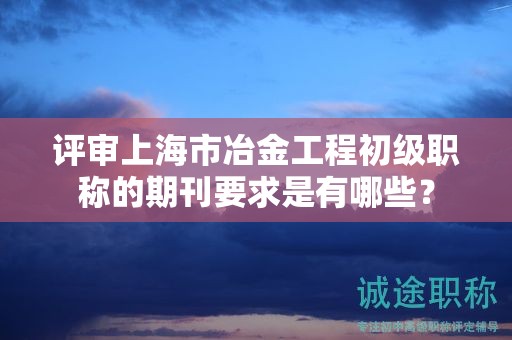 评审上海市冶金工程初级职称的期刊要求是有哪些？