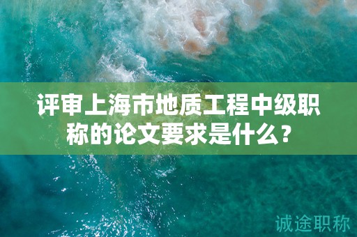 评审上海市地质工程中级职称的论文要求是什么？