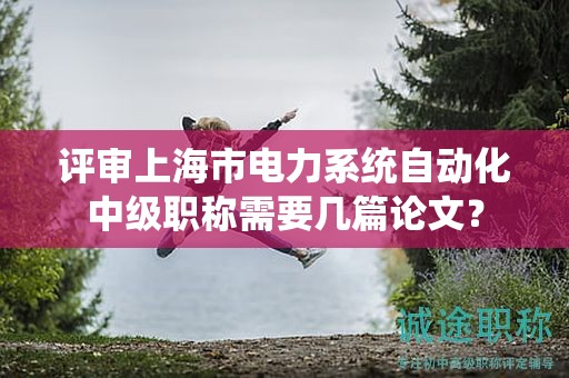 评审上海市电力系统自动化中级职称需要几篇论文？