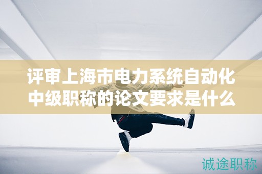 评审上海市电力系统自动化中级职称的论文要求是什么？