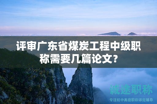 评审广东省煤炭工程中级职称需要几篇论文？