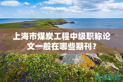 上海市煤炭工程中级职称论文一般在哪些期刊？