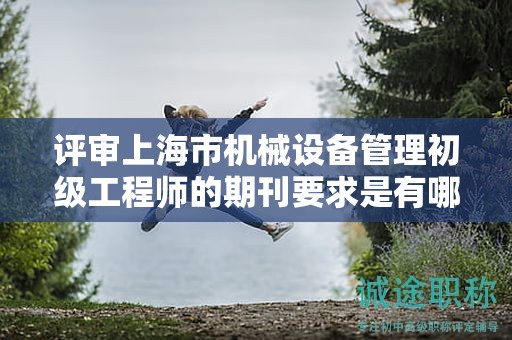 评审上海市机械设备管理初级工程师的期刊要求是有哪些？
