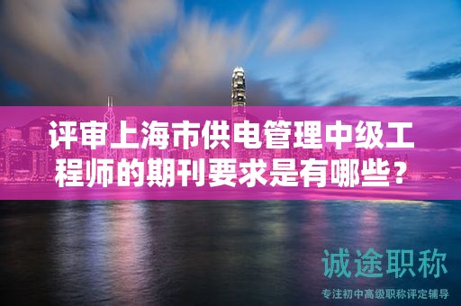 评审上海市供电管理中级工程师的期刊要求是有哪些？