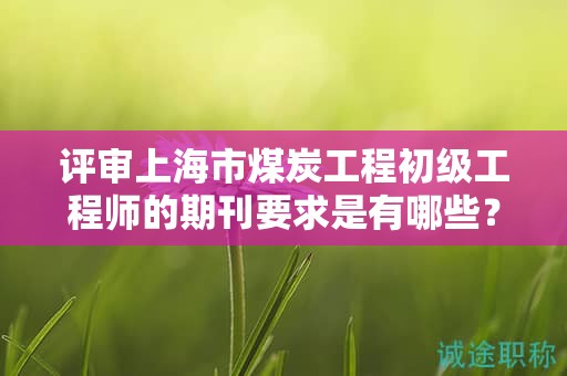 评审上海市煤炭工程初级工程师的期刊要求是有哪些？