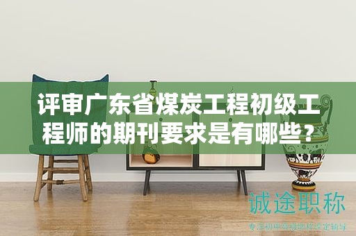 评审广东省煤炭工程初级工程师的期刊要求是有哪些？