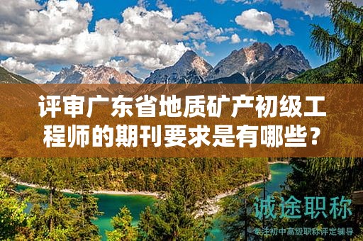 评审广东省地质矿产初级工程师的期刊要求是有哪些？