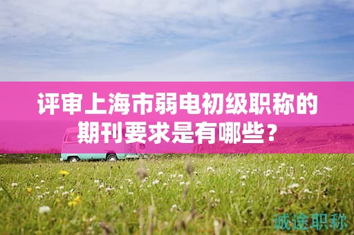 评审上海市弱电初级职称的期刊要求是有哪些？