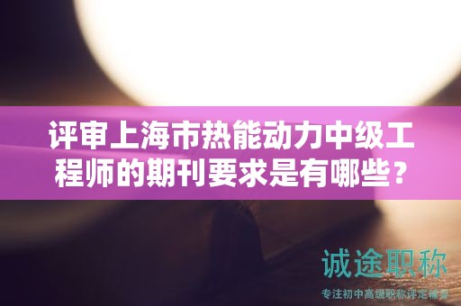 评审上海市热能动力中级工程师的期刊要求是有哪些？