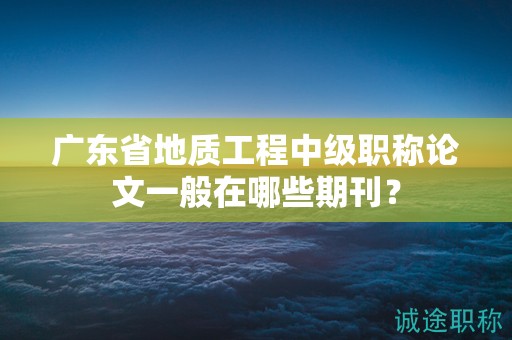 广东省地质工程中级职称论文一般在哪些期刊？