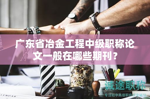 广东省冶金工程中级职称论文一般在哪些期刊？