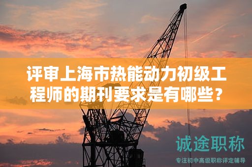 评审上海市热能动力初级工程师的期刊要求是有哪些？