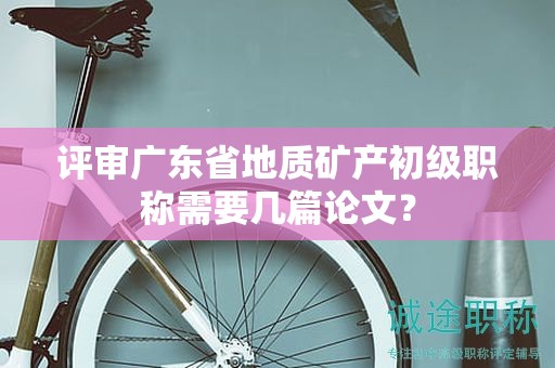 评审广东省地质矿产初级职称需要几篇论文？