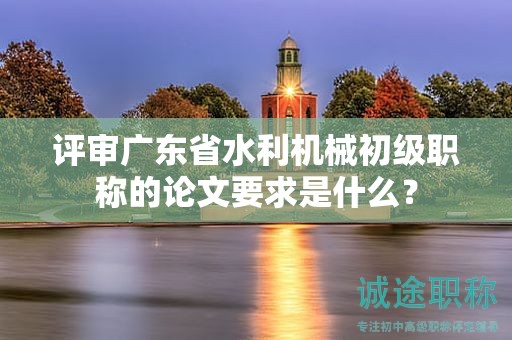 评审广东省水利机械初级职称的论文要求是什么？
