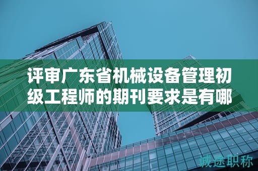 评审广东省机械设备管理初级工程师的期刊要求是有哪些？