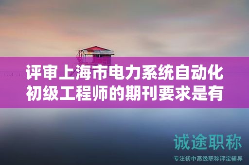评审上海市电力系统自动化初级工程师的期刊要求是有哪些？