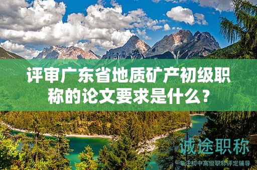 评审广东省地质矿产初级职称的论文要求是什么？
