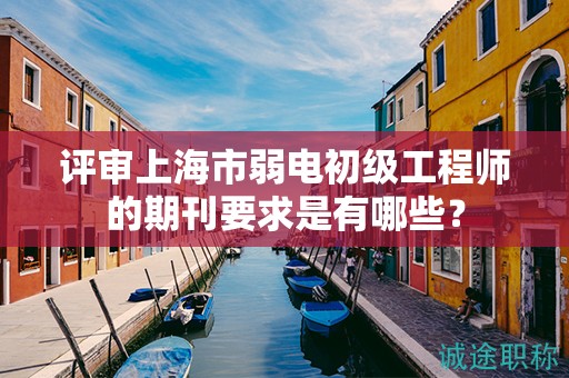 评审上海市弱电初级工程师的期刊要求是有哪些？
