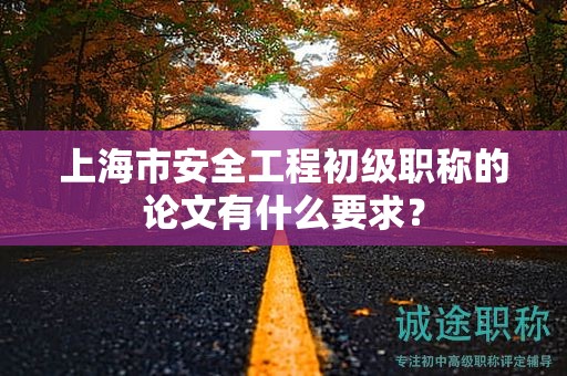上海市安全工程初级职称的论文有什么要求？