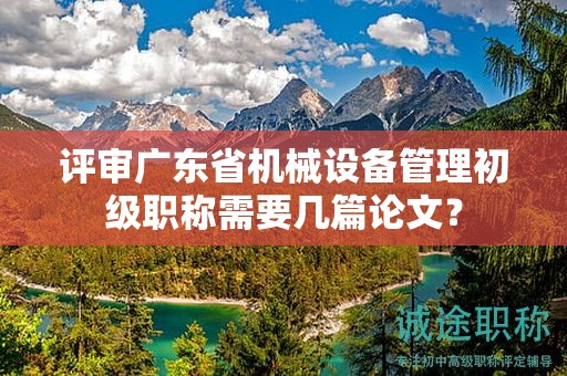 评审广东省机械设备管理初级职称需要几篇论文？