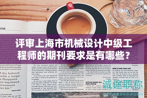 评审上海市机械设计中级工程师的期刊要求是有哪些？