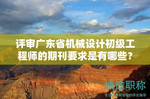 评审广东省机械设计初级工程师的期刊要求是有哪些？